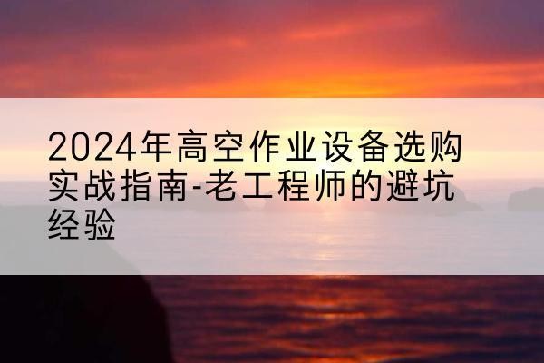 象山高空作业升降机厂家推荐-2024年高空作业设备选购实战指南-老工程师的避坑经验