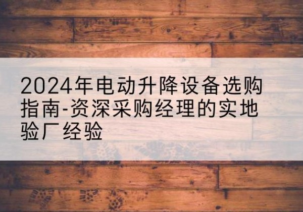 象山电动剪叉升降平台厂家-2024年电动升降设备选购指南-资深采购经理的实地验厂经验