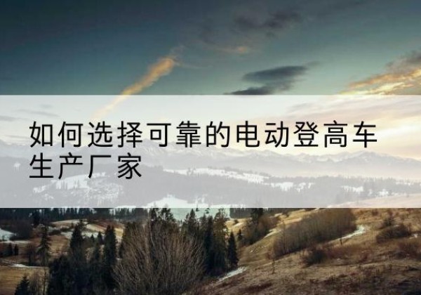 象山电动登高车厂家-如何选择可靠的电动登高车生产厂家
