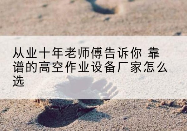 象山高空作业升降机厂家推荐-从业十年老师傅告诉你 靠谱的高空作业设备厂家怎么选