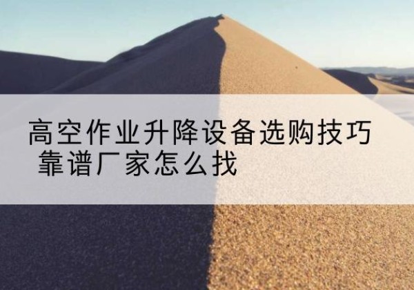 象山电动升降平台厂家推荐-高空作业升降设备选购技巧 靠谱厂家怎么找