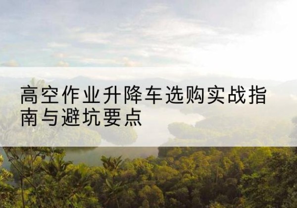 象山升降车怎么选-高空作业升降车选购实战指南与避坑要点