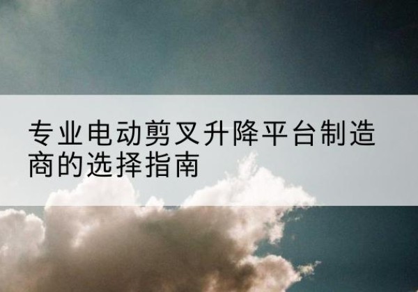 象山电动剪叉升降平台厂家-专业电动剪叉升降平台制造商的选择指南